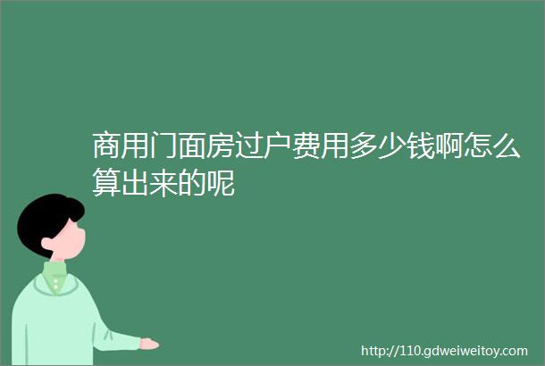 商用门面房过户费用多少钱啊怎么算出来的呢