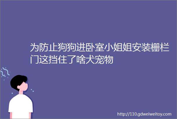 为防止狗狗进卧室小姐姐安装栅栏门这挡住了啥犬宠物