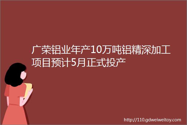 广荣铝业年产10万吨铝精深加工项目预计5月正式投产